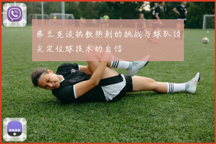 弗兰克谈执教热刺的挑战与球队顶尖定位球技术的自信