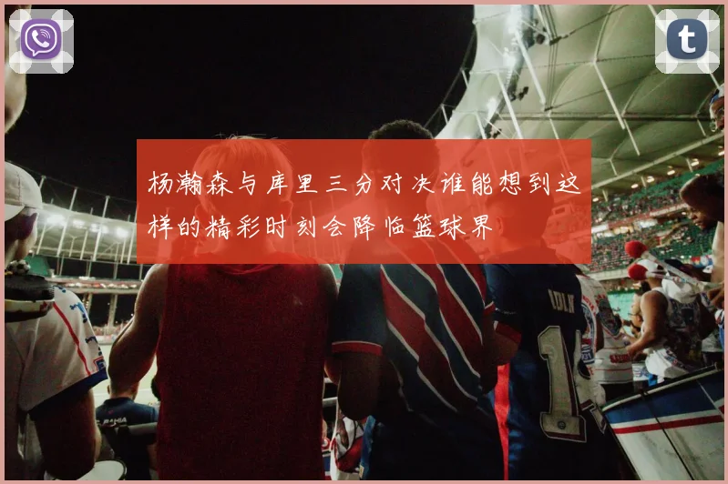 杨瀚森与库里三分对决谁能想到这样的精彩时刻会降临篮球界