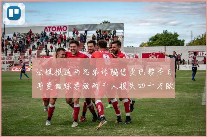 法媒报道两兄弟诈骗售卖巴黎圣日耳曼假球票致两千人损失四十万欧元