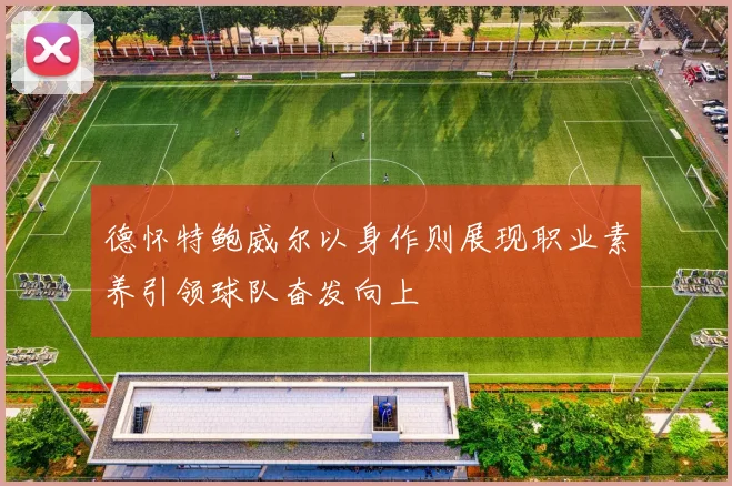 德怀特鲍威尔以身作则展现职业素养引领球队奋发向上