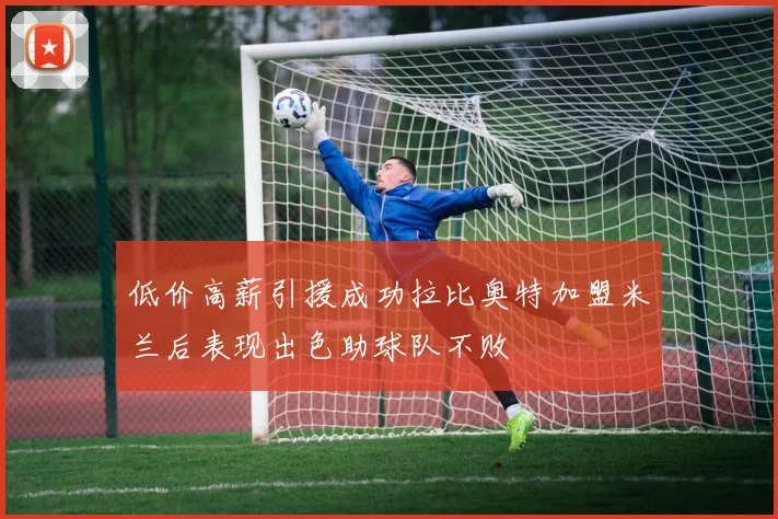 低价高薪引援成功拉比奥特加盟米兰后表现出色助球队不败