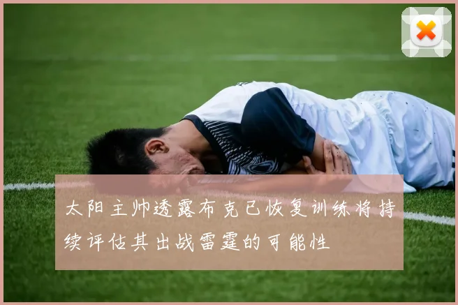 太阳主帅透露布克已恢复训练将持续评估其出战雷霆的可能性