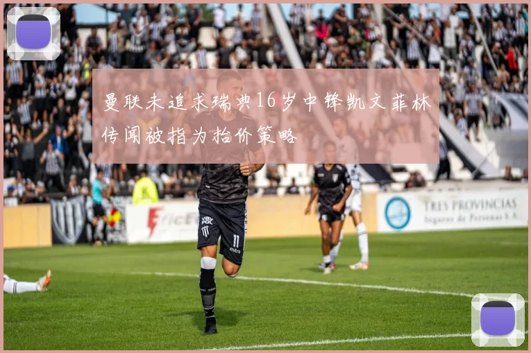曼联未追求瑞典16岁中锋凯文菲林传闻被指为抬价策略