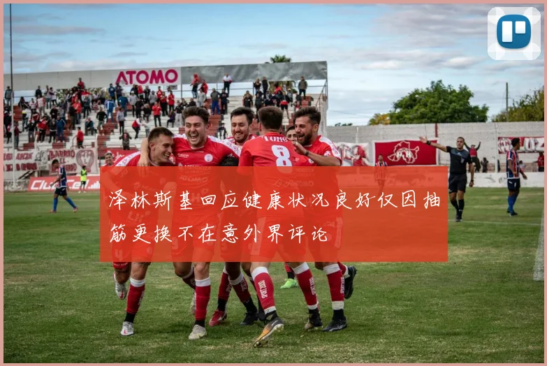 泽林斯基回应健康状况良好仅因抽筋更换不在意外界评论