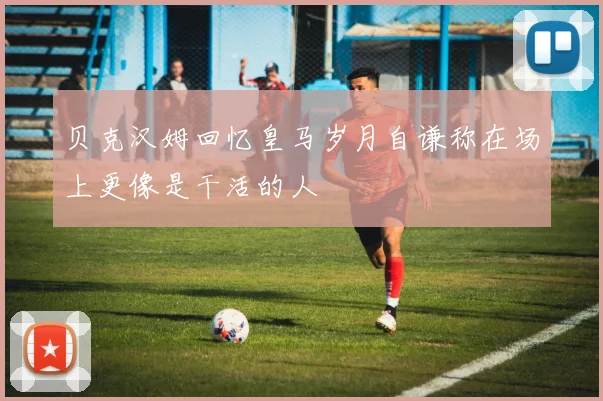 贝克汉姆回忆皇马岁月自谦称在场上更像是干活的人