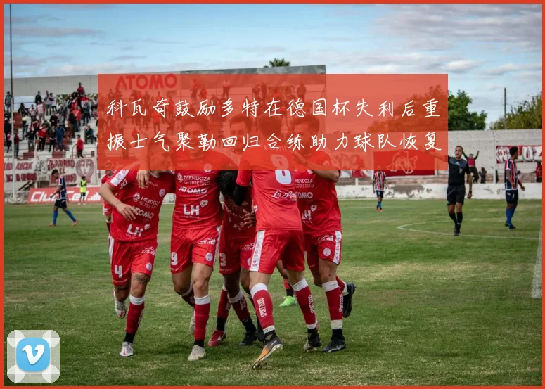 科瓦奇鼓励多特在德国杯失利后重振士气聚勒回归合练助力球队恢复状态