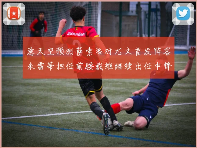 意天空预测萨索洛对尤文首发阵容米雷蒂担任前腰戴维继续出任中锋