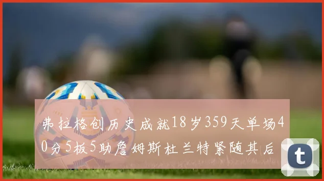 弗拉格创历史成就18岁359天单场40分5板5助詹姆斯杜兰特紧随其后