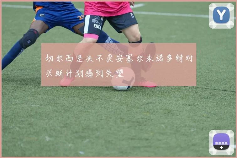 切尔西坚决不卖安塞尔米诺多特对买断计划感到失望