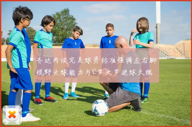 齐达内谈完美球员标准强调左右脚视野头球能力与C罗大罗进球天赋