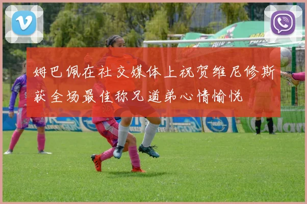 姆巴佩在社交媒体上祝贺维尼修斯获全场最佳称兄道弟心情愉悦