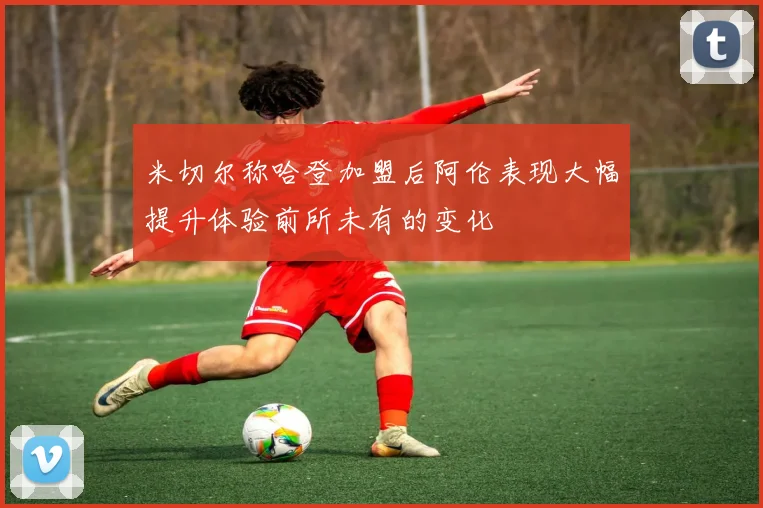 米切尔称哈登加盟后阿伦表现大幅提升体验前所未有的变化