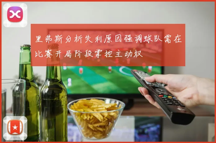 里弗斯分析失利原因强调球队需在比赛开局阶段掌控主动权