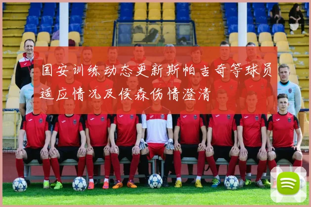 国安训练动态更新斯帕吉奇等球员适应情况及侯森伤情澄清