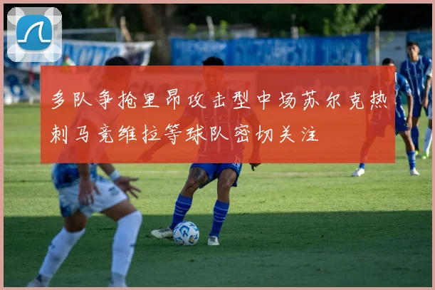 多队争抢里昂攻击型中场苏尔克热刺马竞维拉等球队密切关注
