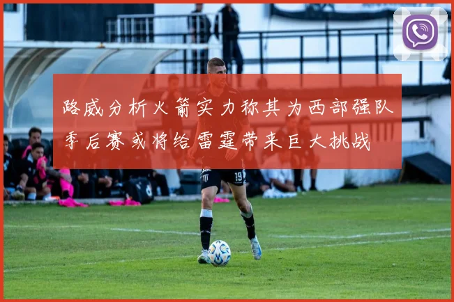 路威分析火箭实力称其为西部强队季后赛或将给雷霆带来巨大挑战