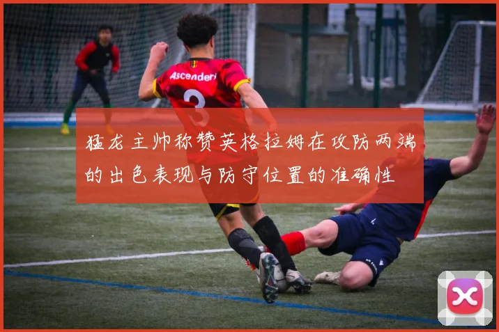 猛龙主帅称赞英格拉姆在攻防两端的出色表现与防守位置的准确性