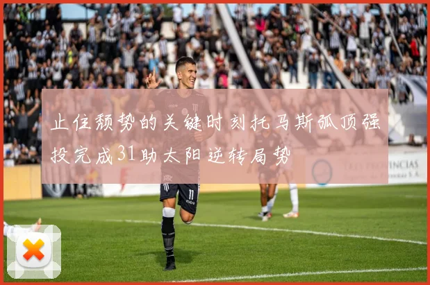 止住颓势的关键时刻托马斯弧顶强投完成31助太阳逆转局势
