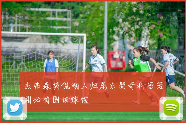 杰弗森调侃湖人归属东契奇科密若闻必将围堵球馆
