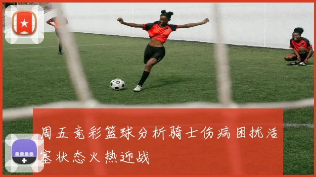 周五竞彩篮球分析骑士伤病困扰活塞状态火热迎战