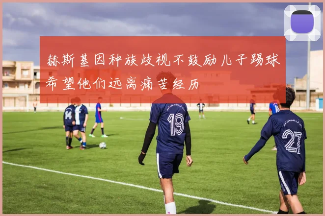 赫斯基因种族歧视不鼓励儿子踢球希望他们远离痛苦经历