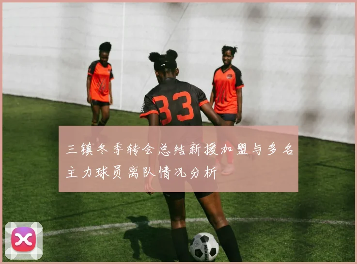 三镇冬季转会总结新援加盟与多名主力球员离队情况分析