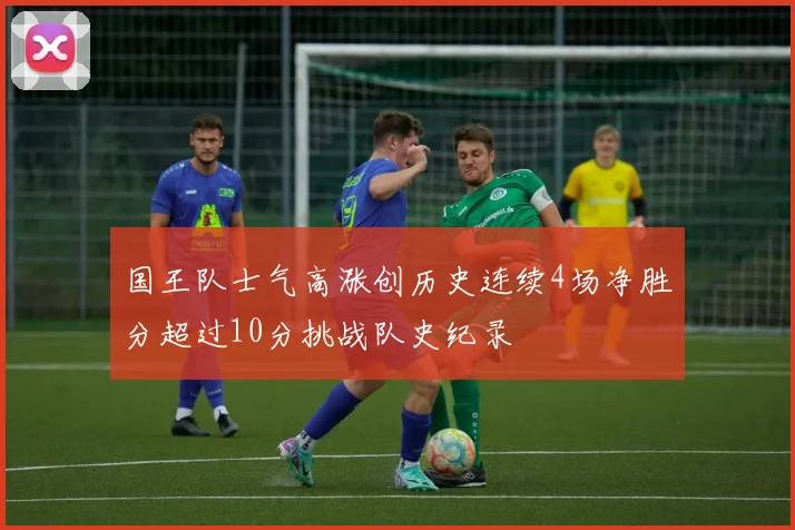 国王队士气高涨创历史连续4场净胜分超过10分挑战队史纪录