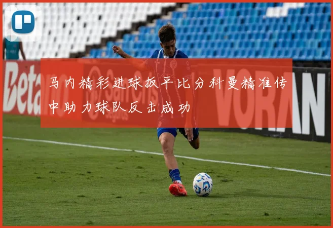 马内精彩进球扳平比分科曼精准传中助力球队反击成功