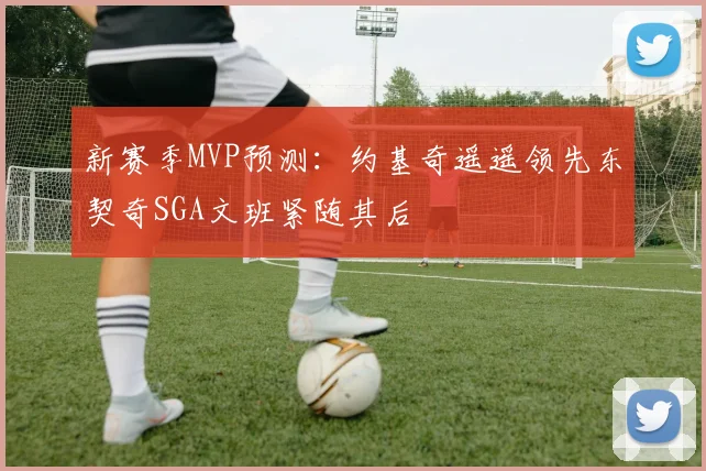 新赛季MVP预测：约基奇遥遥领先东契奇SGA文班紧随其后