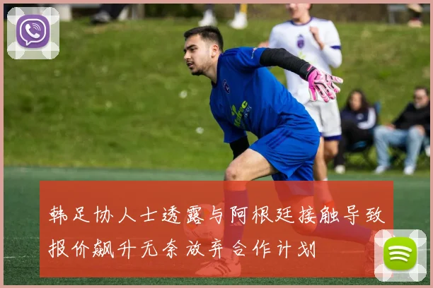 韩足协人士透露与阿根廷接触导致报价飙升无奈放弃合作计划