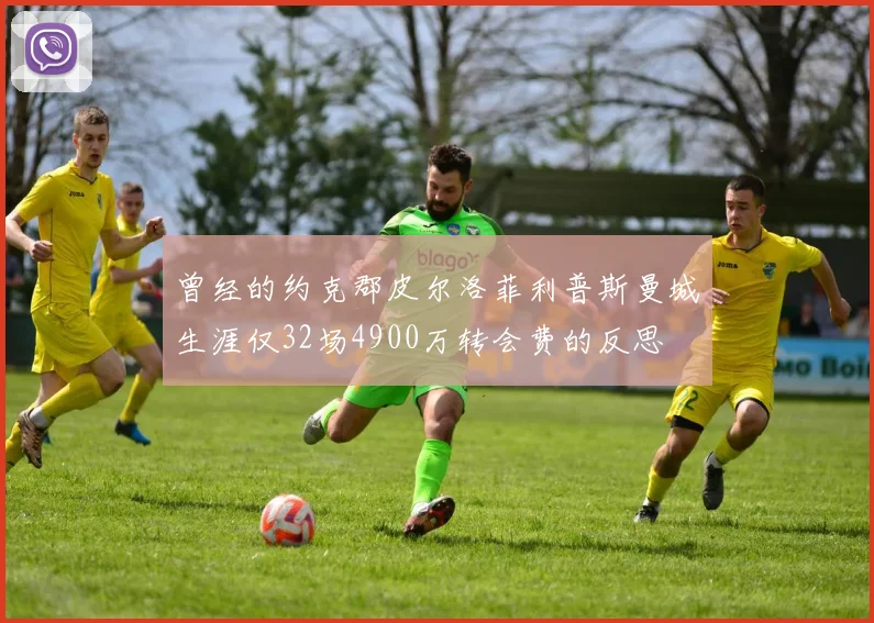 曾经的约克郡皮尔洛菲利普斯曼城生涯仅32场4900万转会费的反思