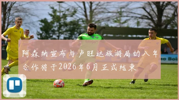 阿森纳宣布与卢旺达旅游局的八年合作将于2026年6月正式结束
