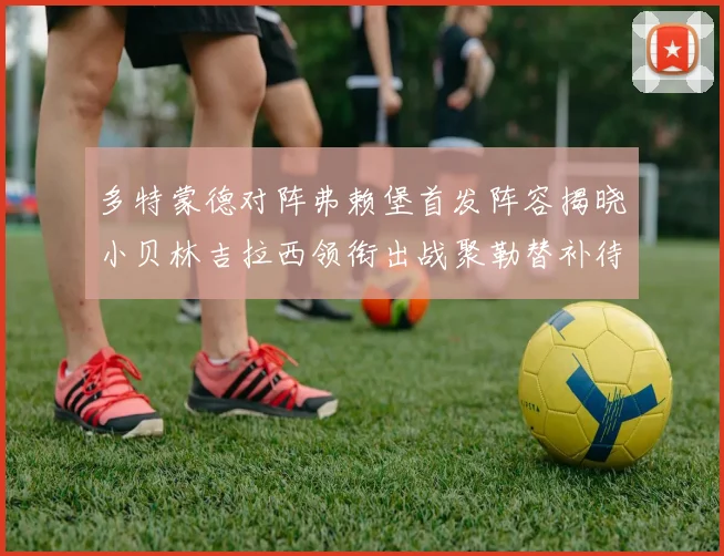 多特蒙德对阵弗赖堡首发阵容揭晓小贝林吉拉西领衔出战聚勒替补待命