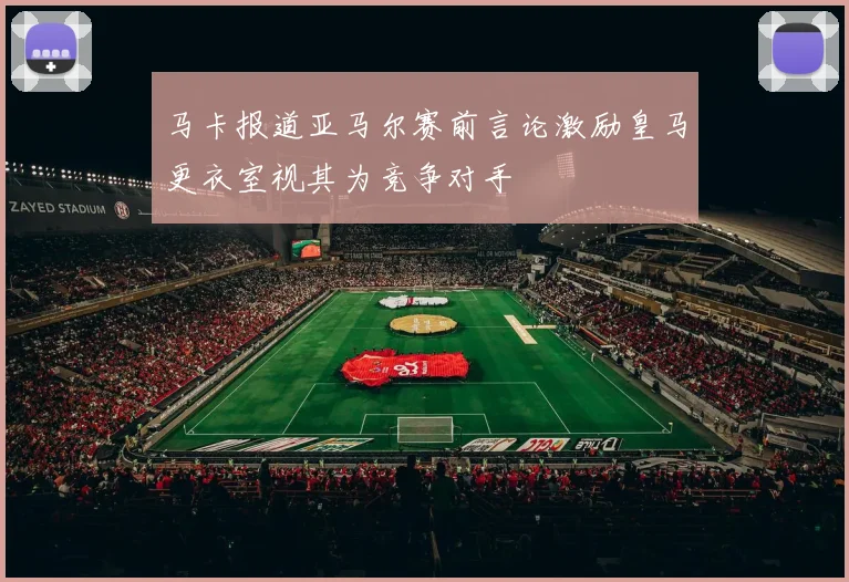 马卡报道亚马尔赛前言论激励皇马更衣室视其为竞争对手