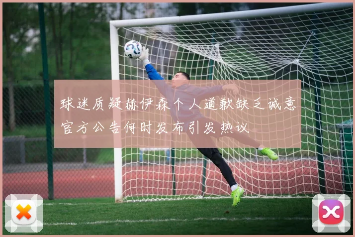 球迷质疑赫伊森个人道歉缺乏诚意官方公告何时发布引发热议