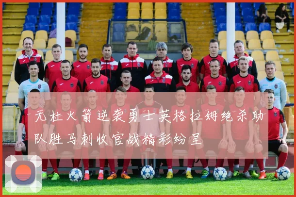 无杜火箭逆袭勇士英格拉姆绝杀助队胜马刺收官战精彩纷呈