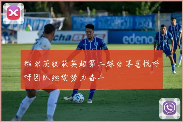 维尔茨收获英超第二球分享喜悦呼吁团队继续努力奋斗