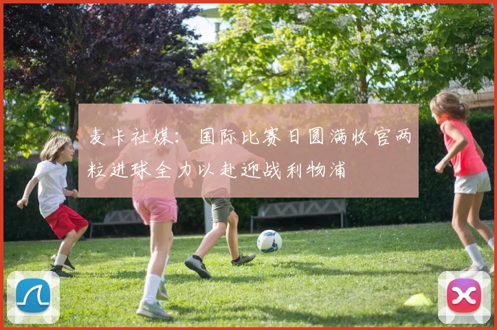 麦卡社媒：国际比赛日圆满收官两粒进球全力以赴迎战利物浦