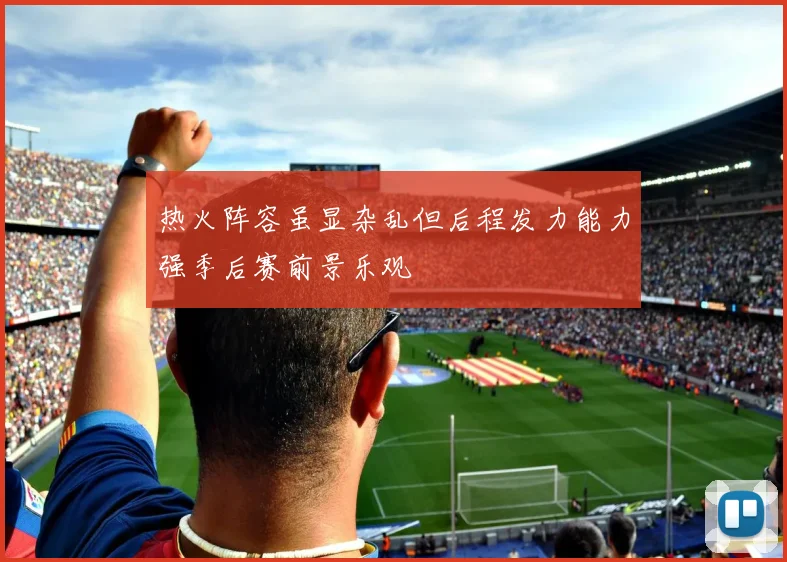 热火阵容虽显杂乱但后程发力能力强季后赛前景乐观