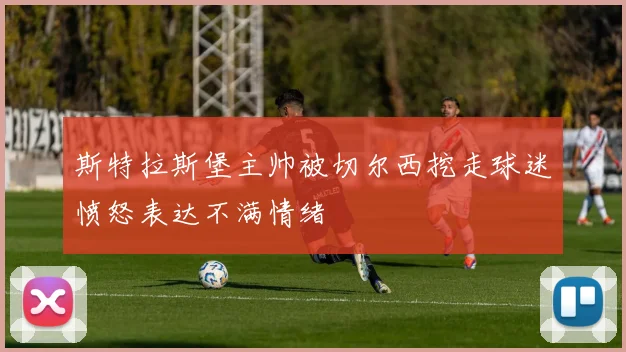 斯特拉斯堡主帅被切尔西挖走球迷愤怒表达不满情绪