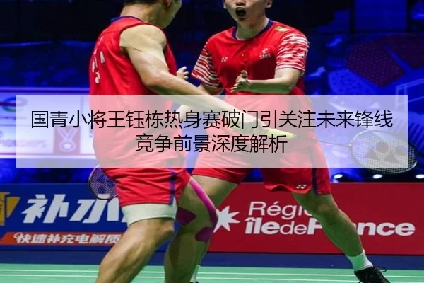 国青小将王钰栋热身赛破门引关注未来锋线竞争前景深度解析